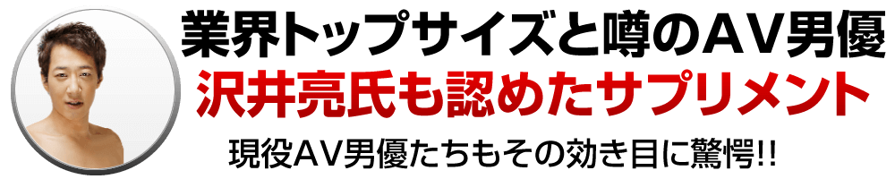 業界トップサイズと噂のＡＶ男優「沢井亮」氏も認めたサプリメント！現役ＡＶ男優たちもその効き目に驚愕！！
